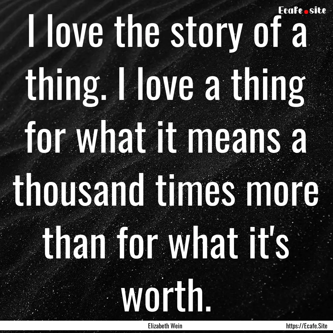 I love the story of a thing. I love a thing.... : Quote by Elizabeth Wein