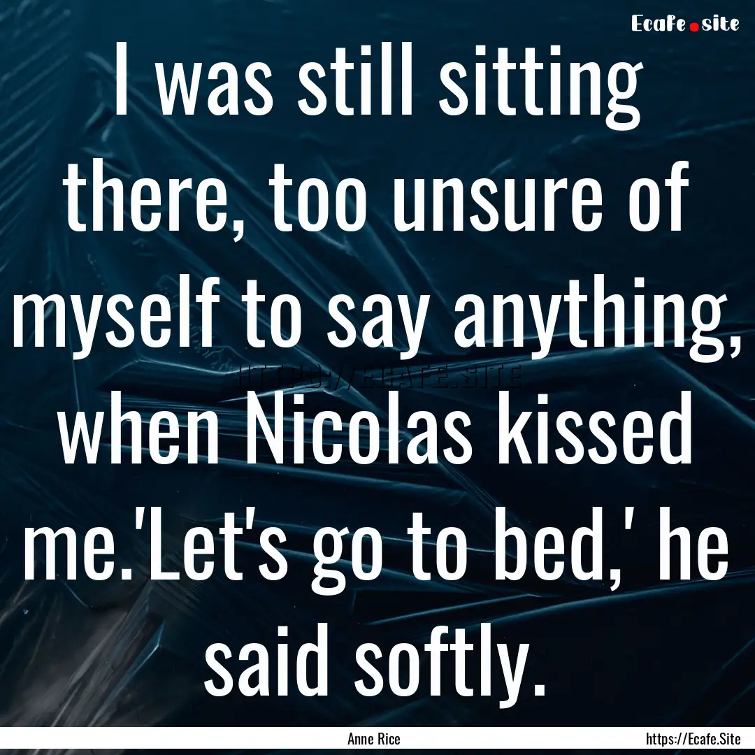 I was still sitting there, too unsure of.... : Quote by Anne Rice