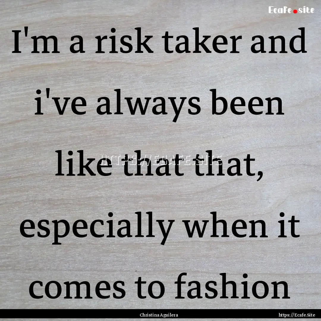 I'm a risk taker and i've always been like.... : Quote by Christina Aguilera