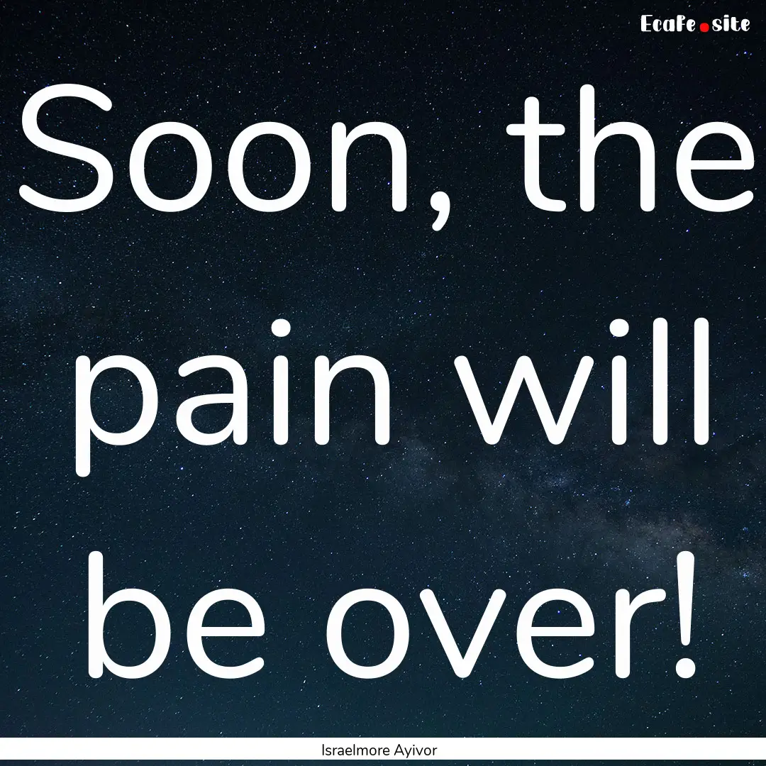 Soon, the pain will be over! : Quote by Israelmore Ayivor