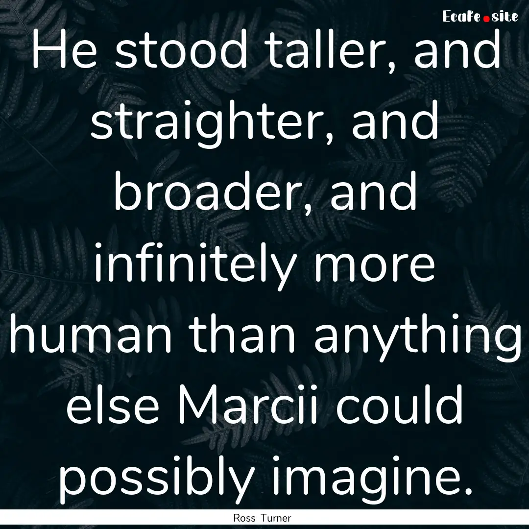 He stood taller, and straighter, and broader,.... : Quote by Ross Turner