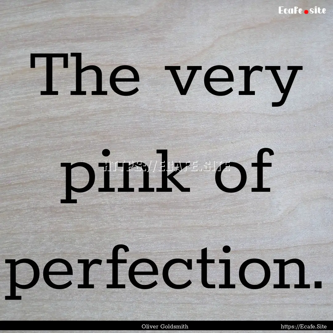 The very pink of perfection. : Quote by Oliver Goldsmith