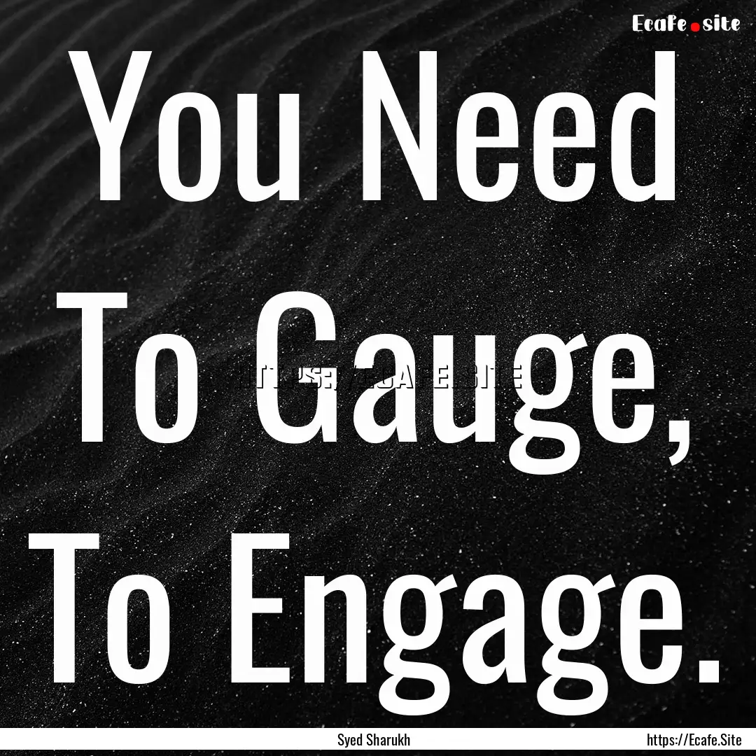 You Need To Gauge, To Engage. : Quote by Syed Sharukh