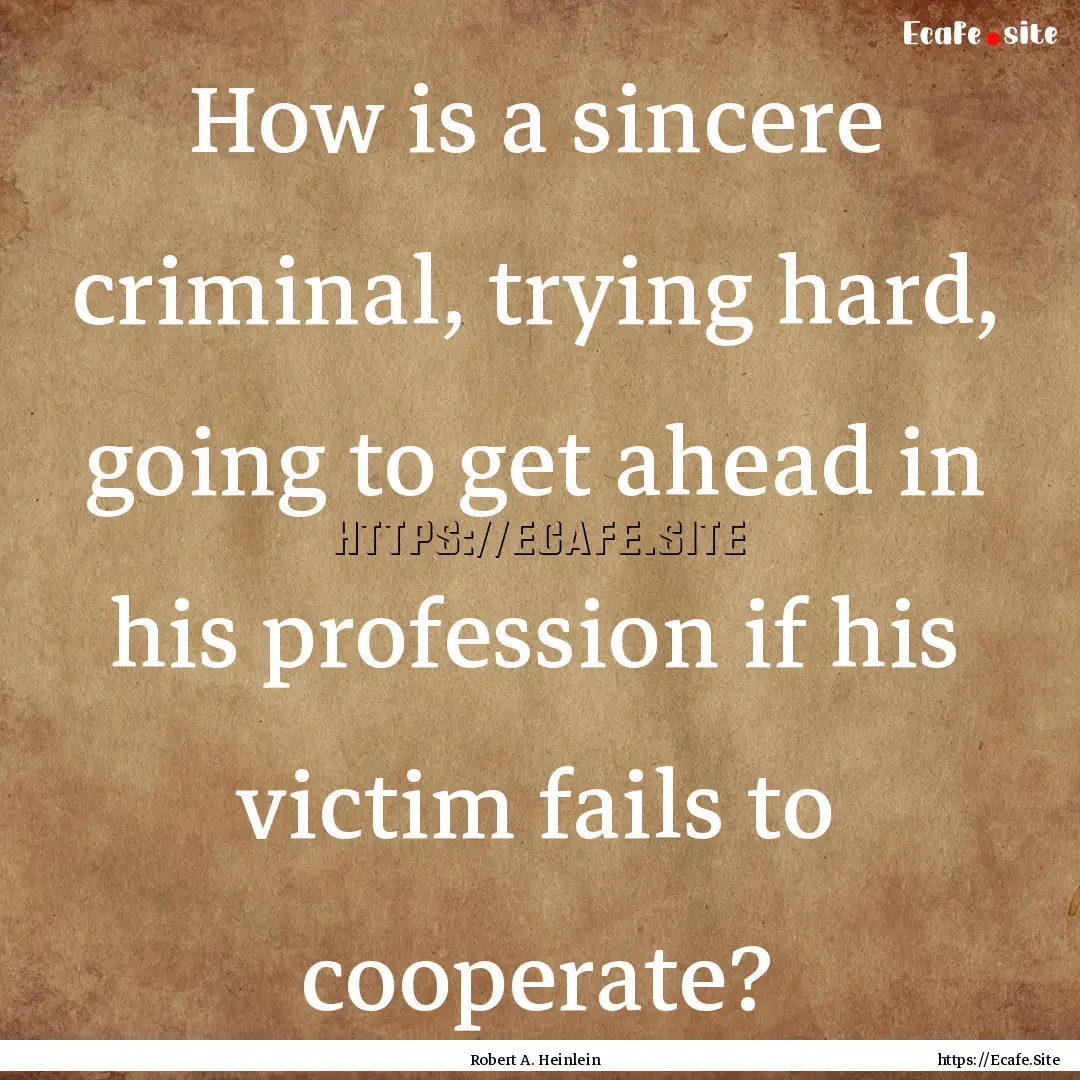 How is a sincere criminal, trying hard, going.... : Quote by Robert A. Heinlein