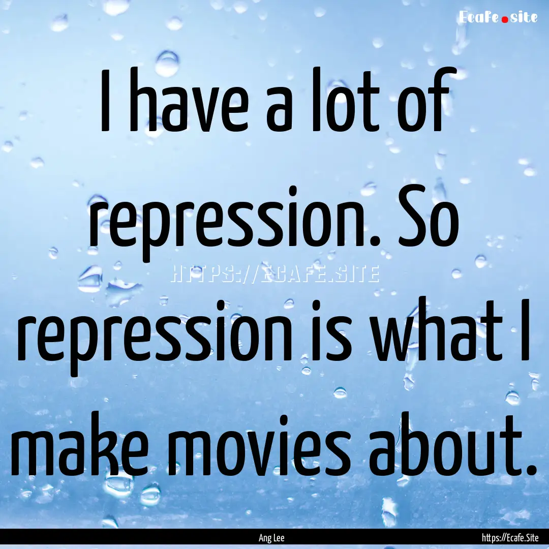 I have a lot of repression. So repression.... : Quote by Ang Lee