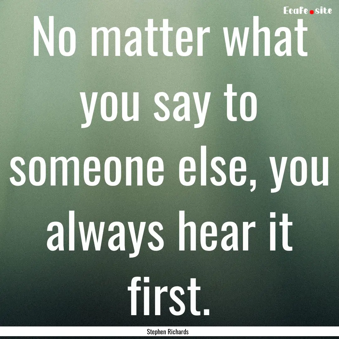 No matter what you say to someone else, you.... : Quote by Stephen Richards