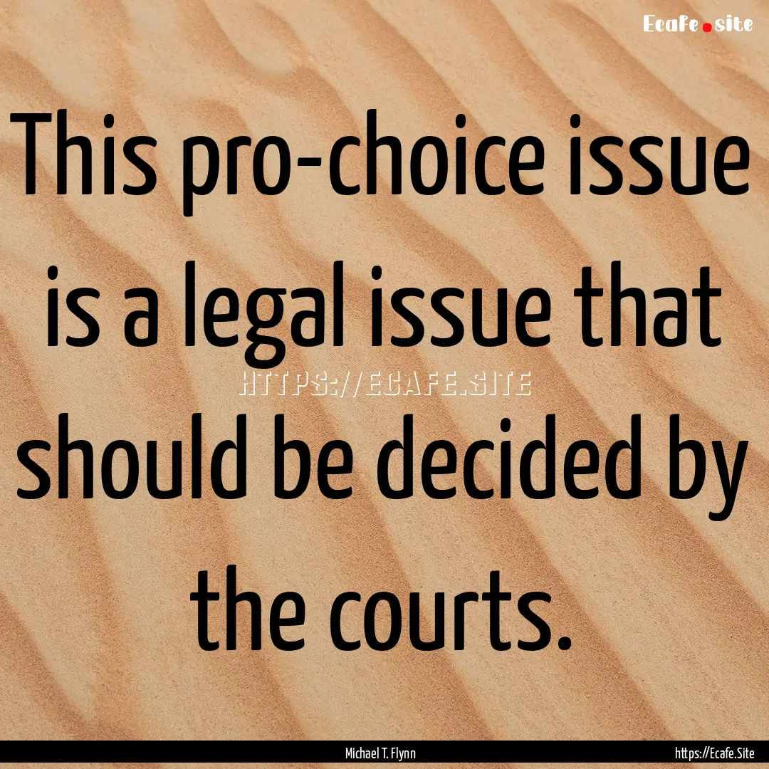 This pro-choice issue is a legal issue that.... : Quote by Michael T. Flynn