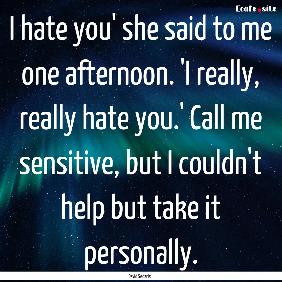 I hate you' she said to me one afternoon..... : Quote by David Sedaris