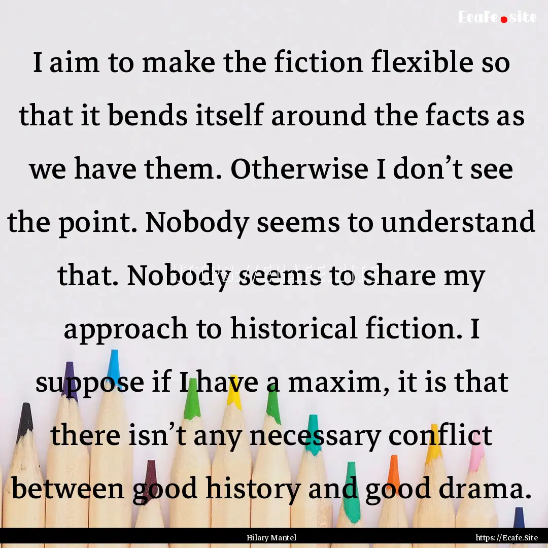 I aim to make the fiction flexible so that.... : Quote by Hilary Mantel