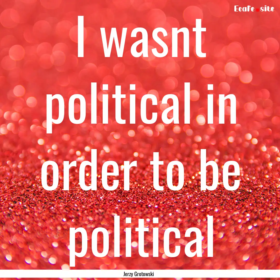 I wasnt political in order to be political.... : Quote by Jerzy Grotowski