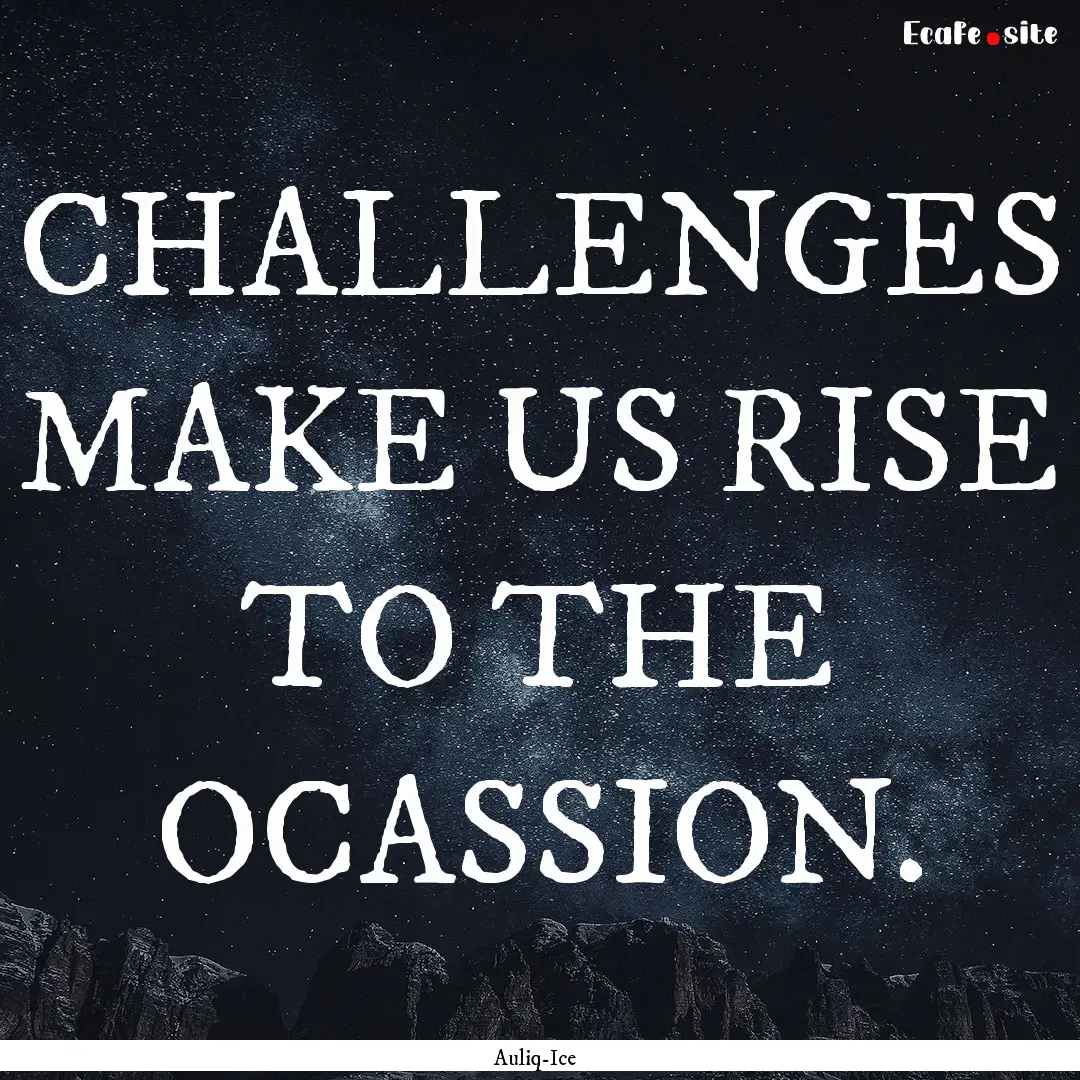 CHALLENGES MAKE US RISE TO THE OCASSION. : Quote by Auliq-Ice