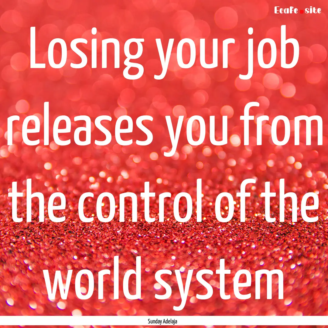 Losing your job releases you from the control.... : Quote by Sunday Adelaja