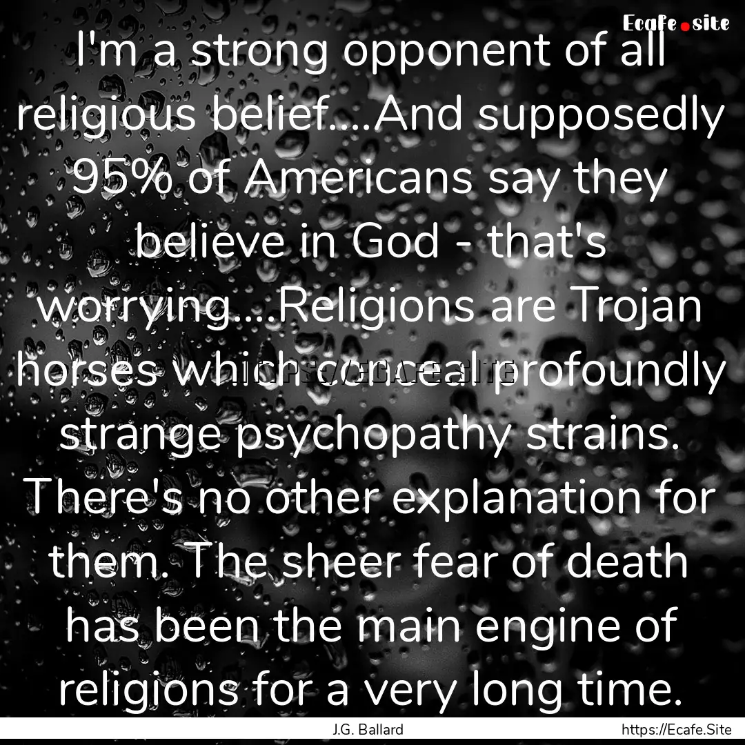 I'm a strong opponent of all religious belief....And.... : Quote by J.G. Ballard