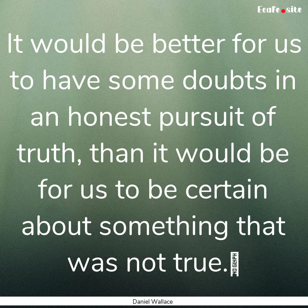 It would be better for us to have some doubts.... : Quote by Daniel Wallace