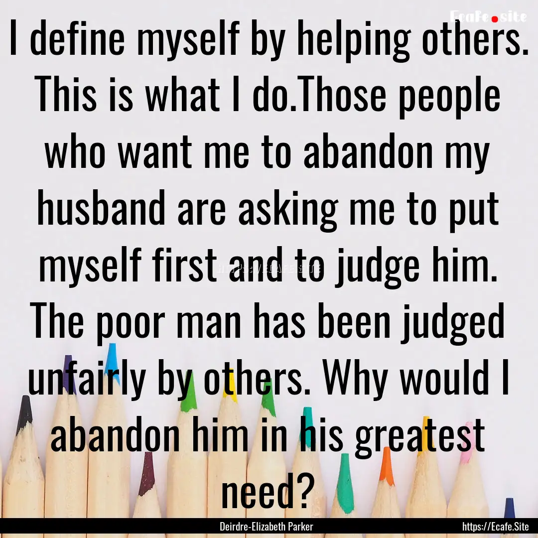 I define myself by helping others. This is.... : Quote by Deirdre-Elizabeth Parker