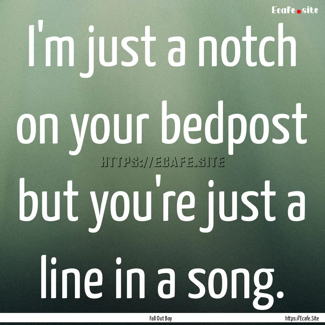 I'm just a notch on your bedpost but you're.... : Quote by Fall Out Boy