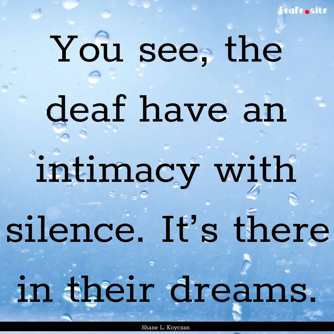 You see, the deaf have an intimacy with silence..... : Quote by Shane L. Koyczan