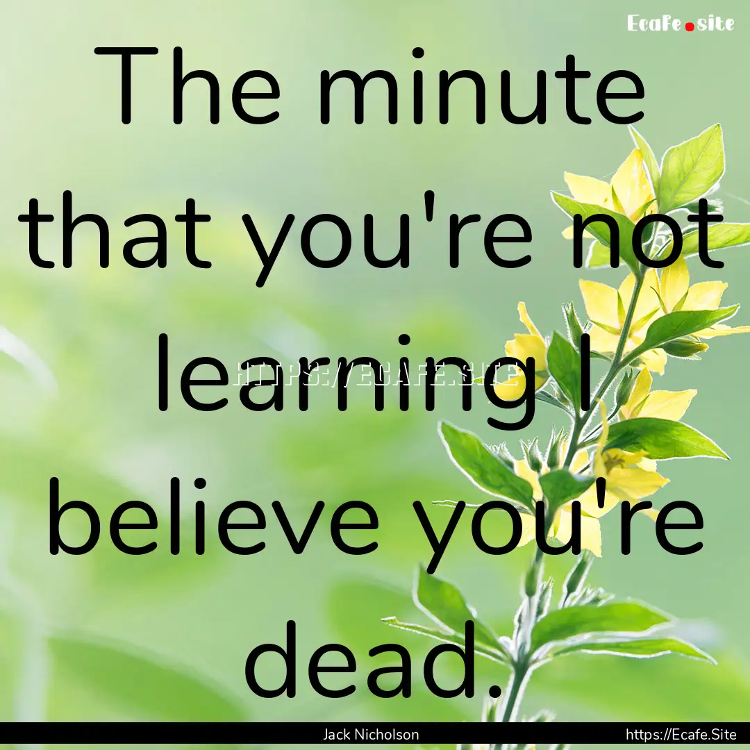 The minute that you're not learning I believe.... : Quote by Jack Nicholson