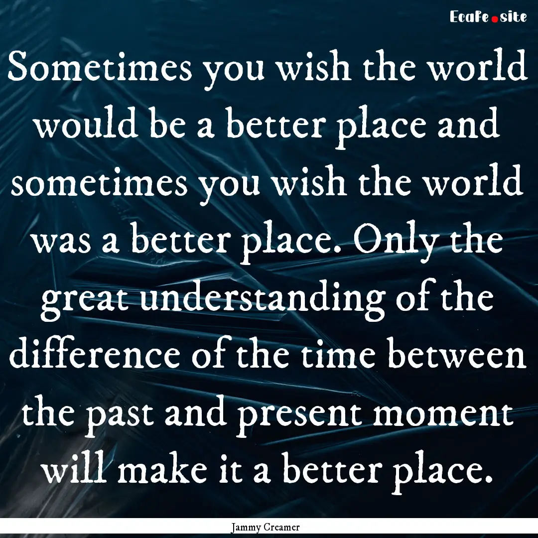 Sometimes you wish the world would be a better.... : Quote by Jammy Creamer