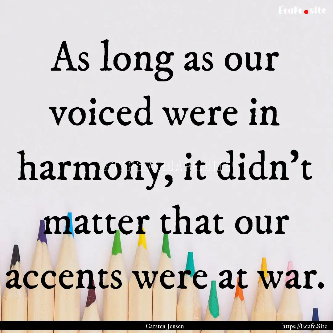 As long as our voiced were in harmony, it.... : Quote by Carsten Jensen