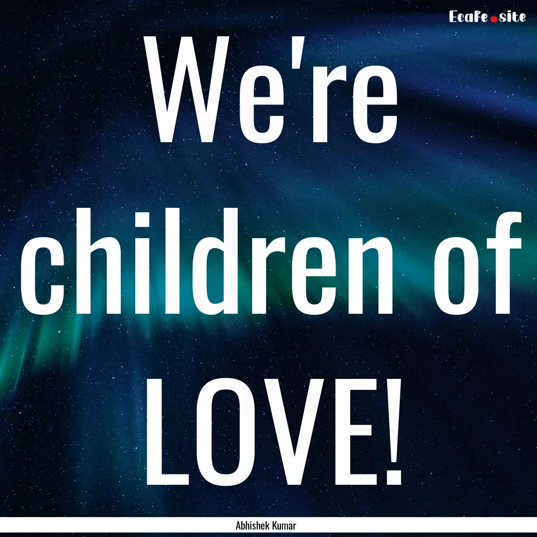 We're children of LOVE! : Quote by Abhishek Kumar