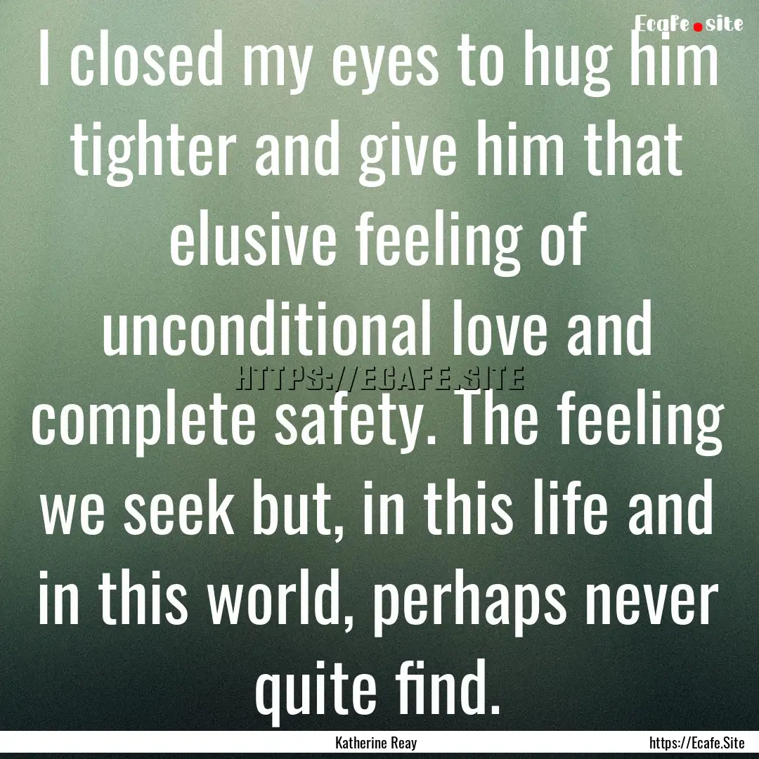 I closed my eyes to hug him tighter and give.... : Quote by Katherine Reay