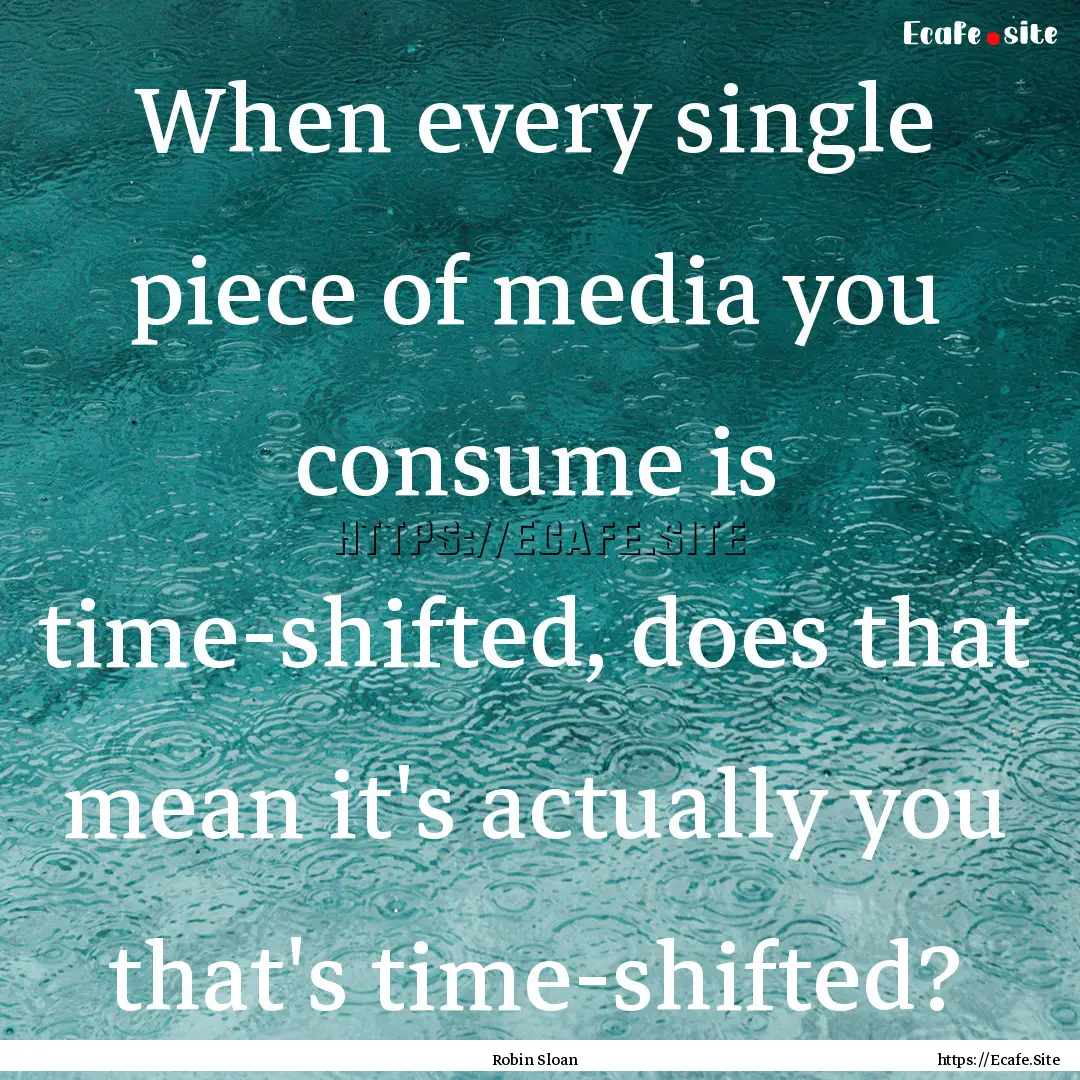 When every single piece of media you consume.... : Quote by Robin Sloan