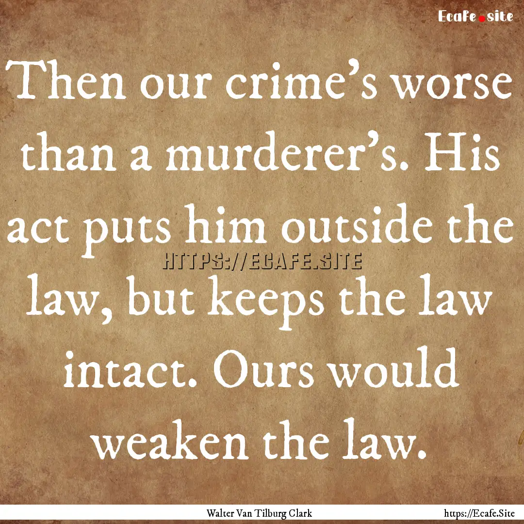 Then our crime's worse than a murderer's..... : Quote by Walter Van Tilburg Clark