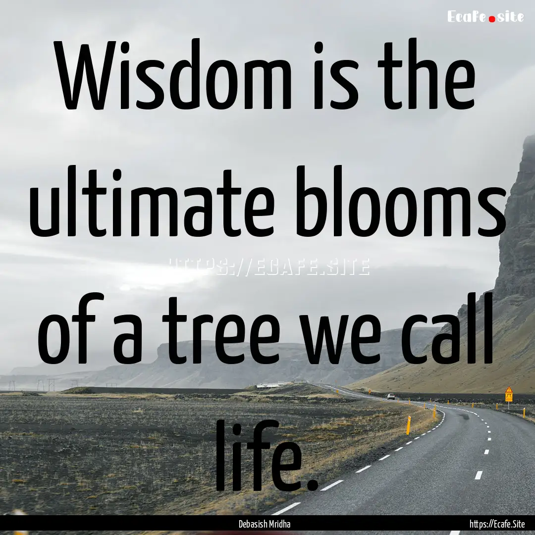 Wisdom is the ultimate blooms of a tree we.... : Quote by Debasish Mridha