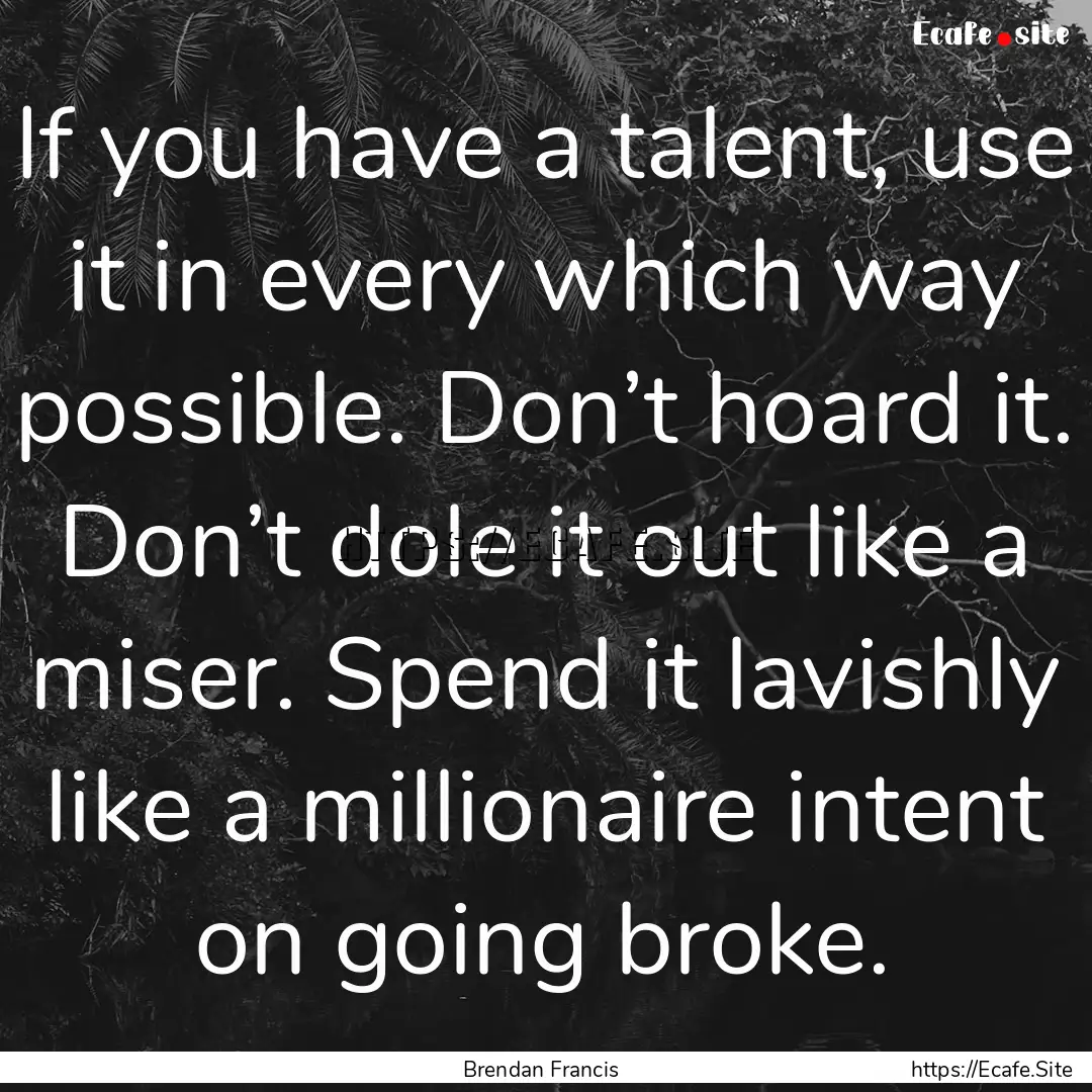 If you have a talent, use it in every which.... : Quote by Brendan Francis