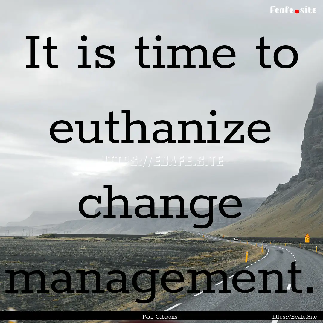 It is time to euthanize change management..... : Quote by Paul Gibbons