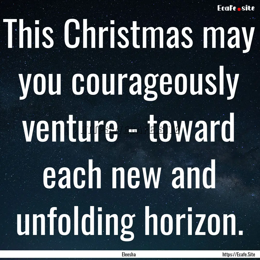 This Christmas may you courageously venture.... : Quote by Eleesha