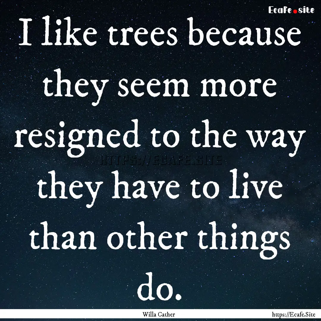 I like trees because they seem more resigned.... : Quote by Willa Cather