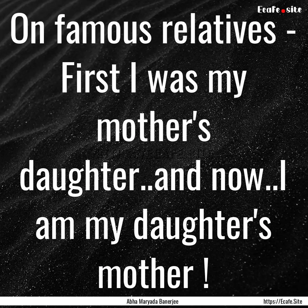 On famous relatives - First I was my mother's.... : Quote by Abha Maryada Banerjee