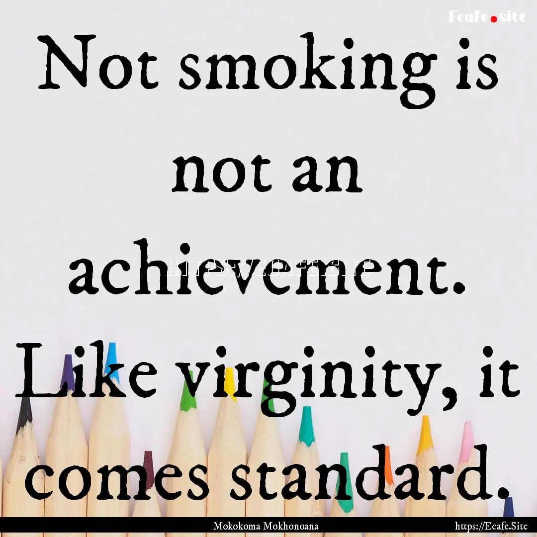 Not smoking is not an achievement. Like virginity,.... : Quote by Mokokoma Mokhonoana