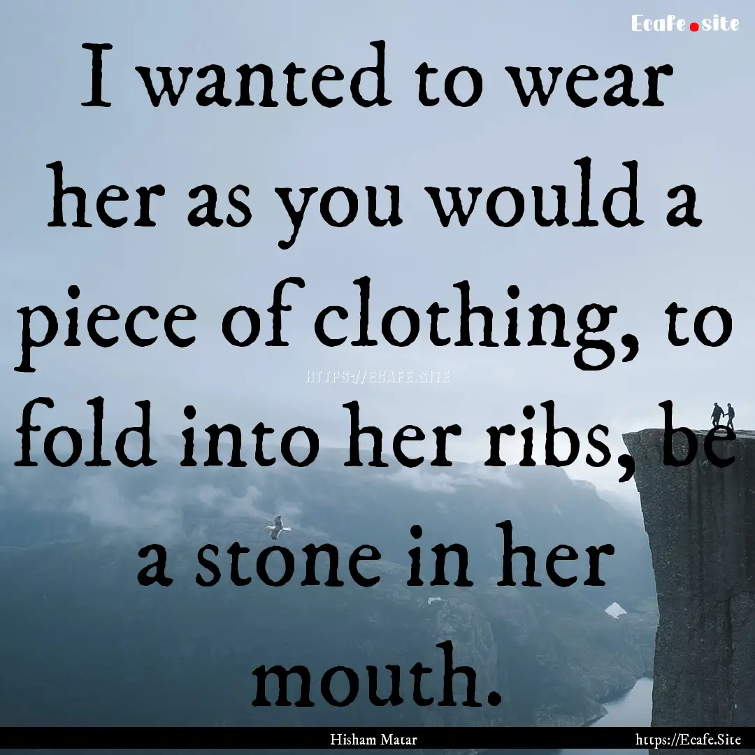 I wanted to wear her as you would a piece.... : Quote by Hisham Matar