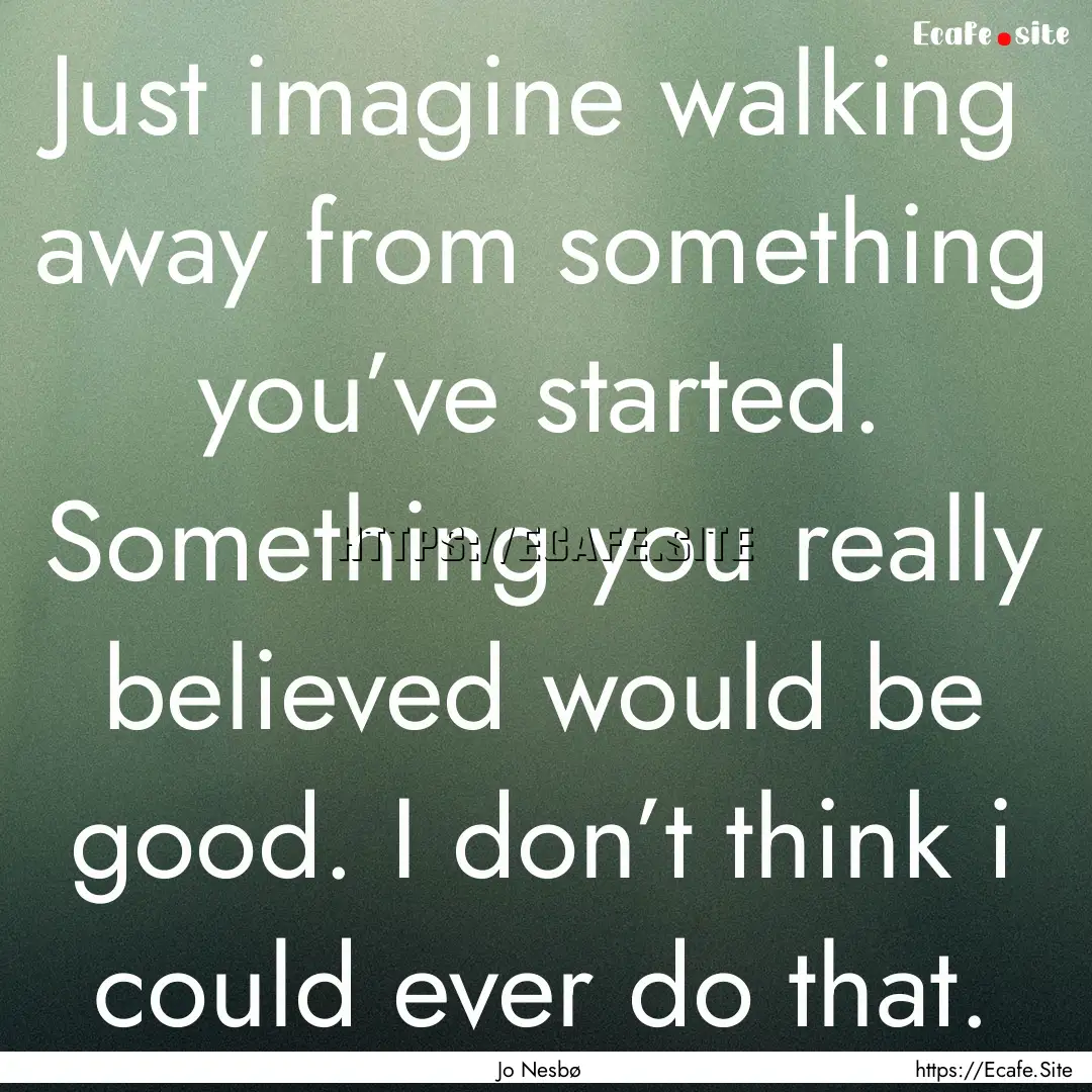 Just imagine walking away from something.... : Quote by Jo Nesbø