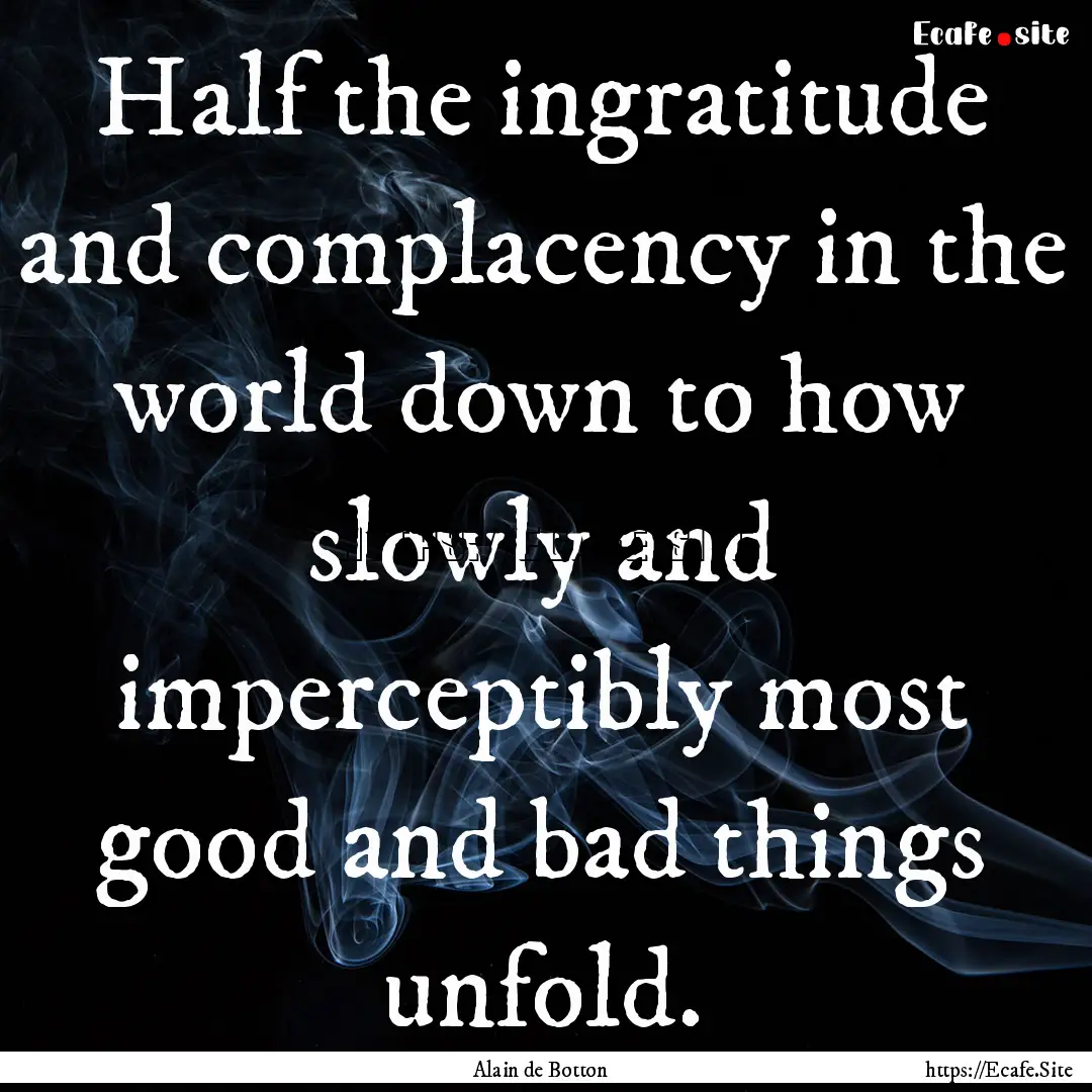 Half the ingratitude and complacency in the.... : Quote by Alain de Botton