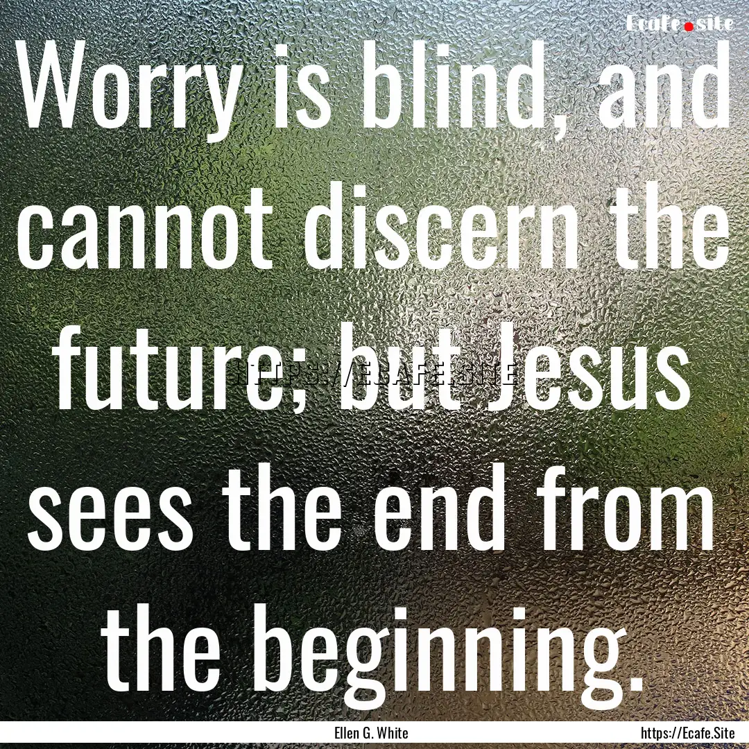 Worry is blind, and cannot discern the future;.... : Quote by Ellen G. White