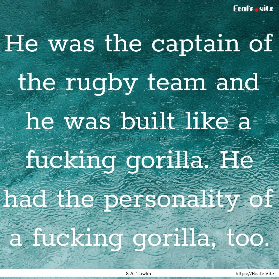 He was the captain of the rugby team and.... : Quote by S.A. Tawks