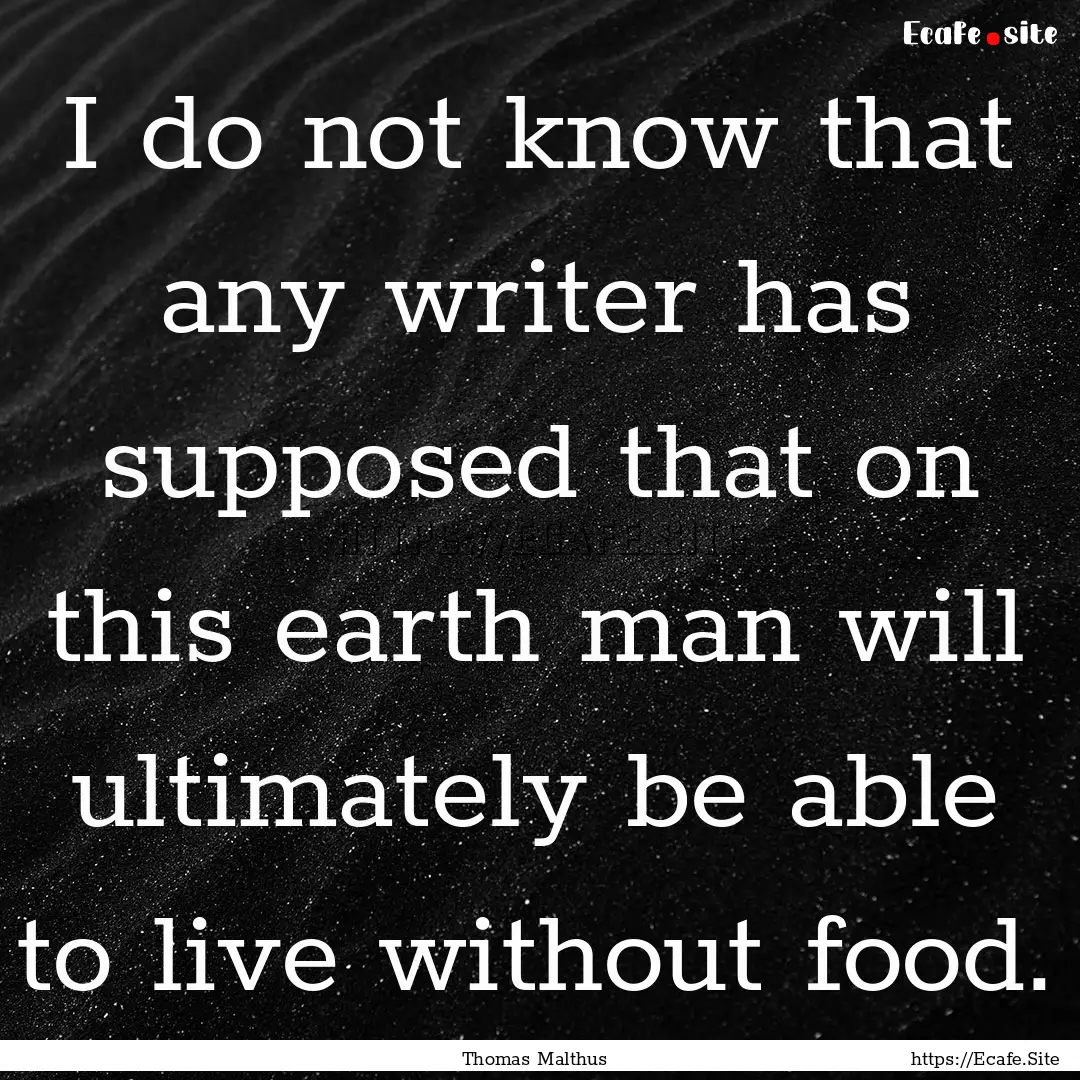 I do not know that any writer has supposed.... : Quote by Thomas Malthus