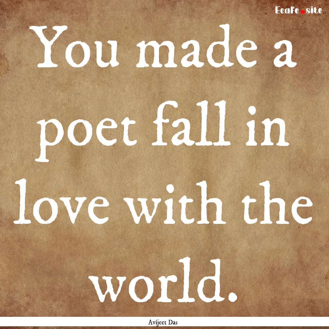 You made a poet fall in love with the world..... : Quote by Avijeet Das