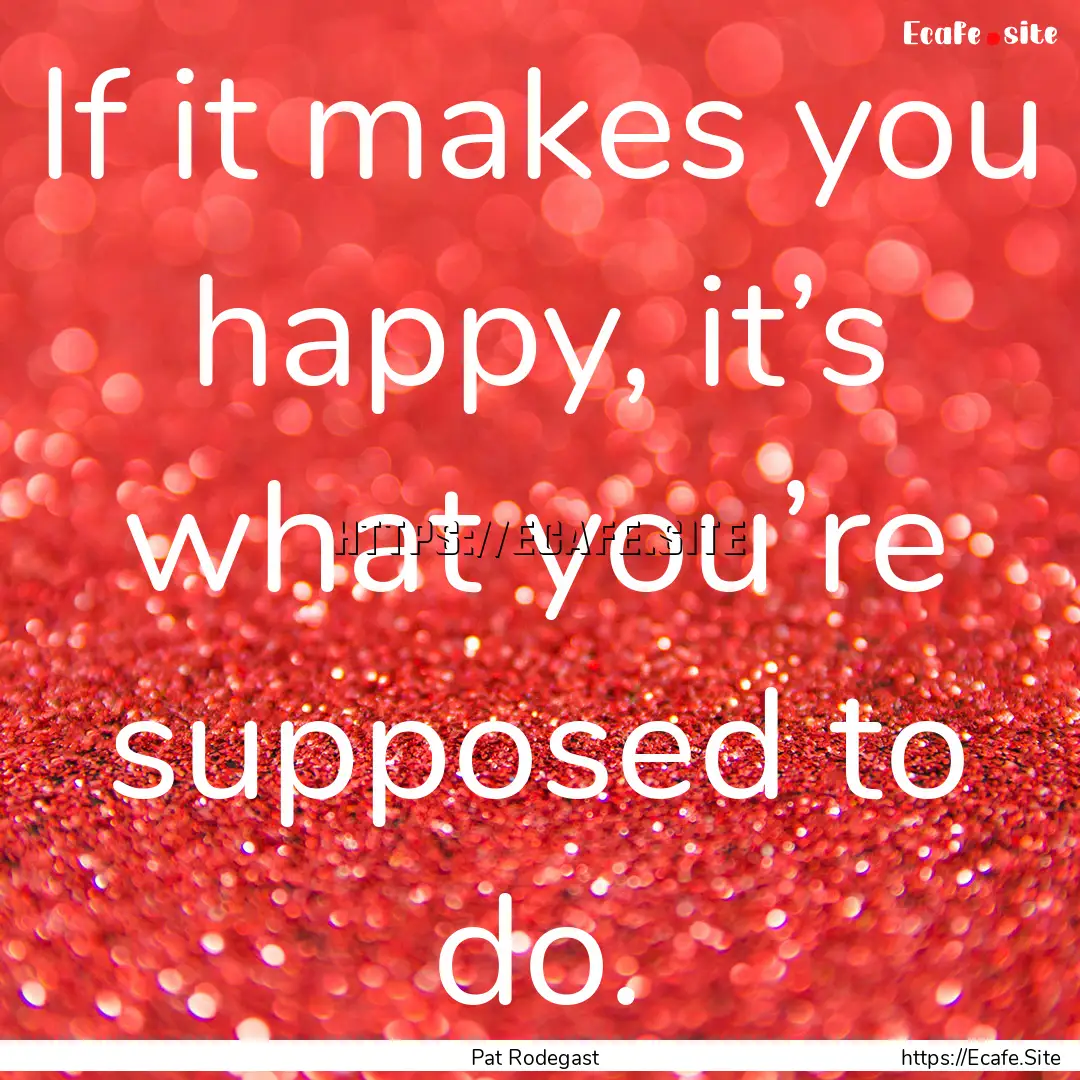 If it makes you happy, it’s what you’re.... : Quote by Pat Rodegast