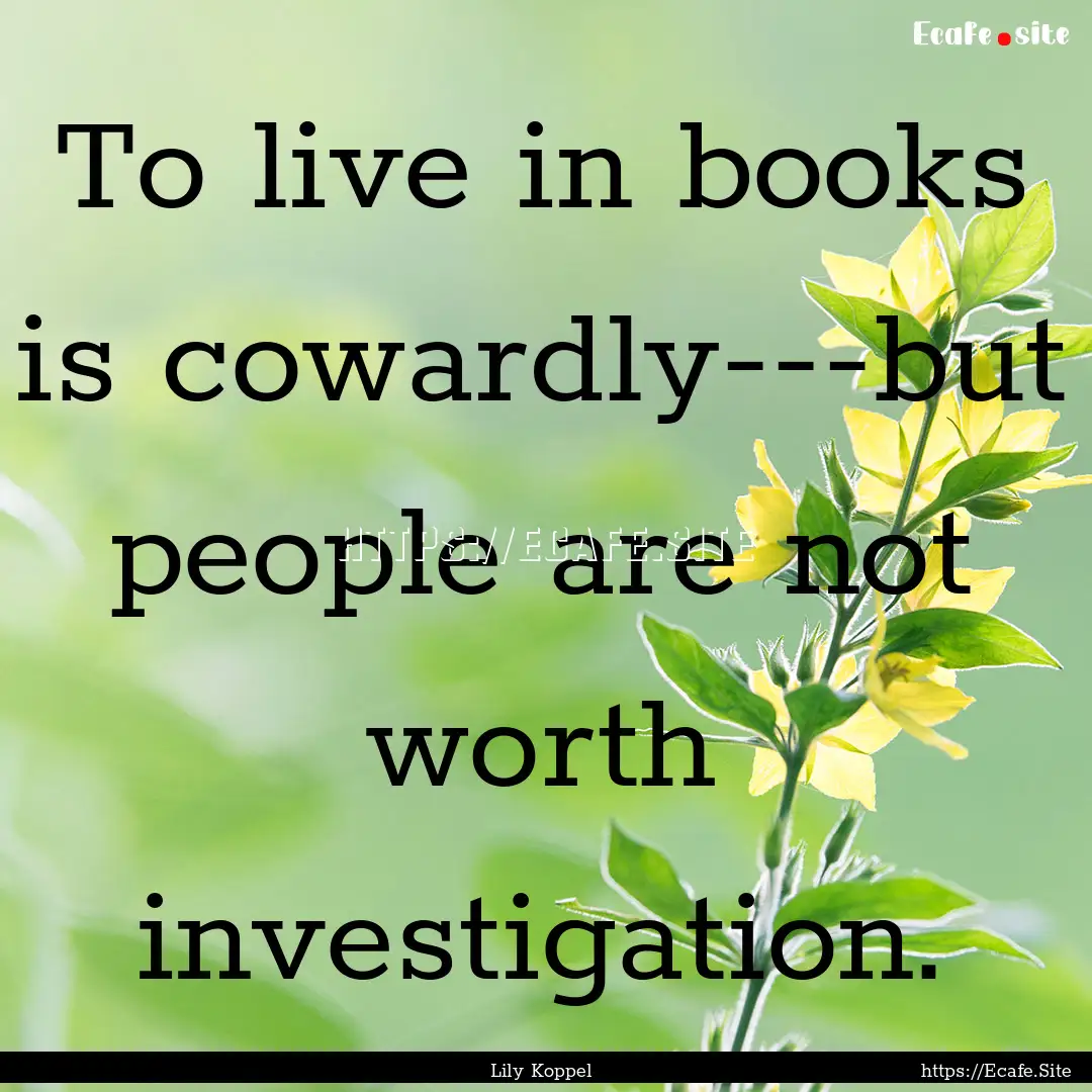 To live in books is cowardly---but people.... : Quote by Lily Koppel