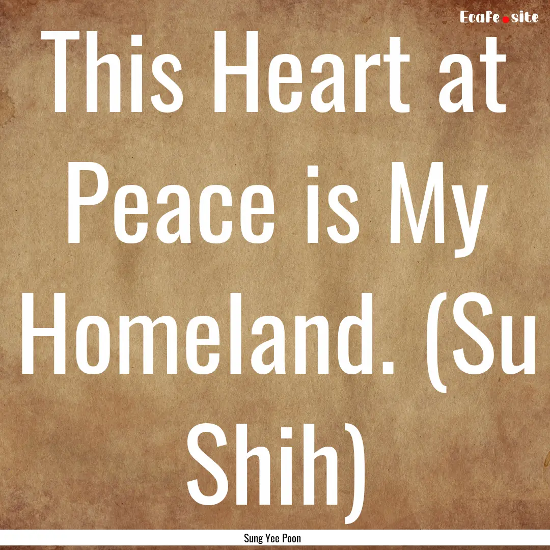 This Heart at Peace is My Homeland. (Su Shih).... : Quote by Sung Yee Poon