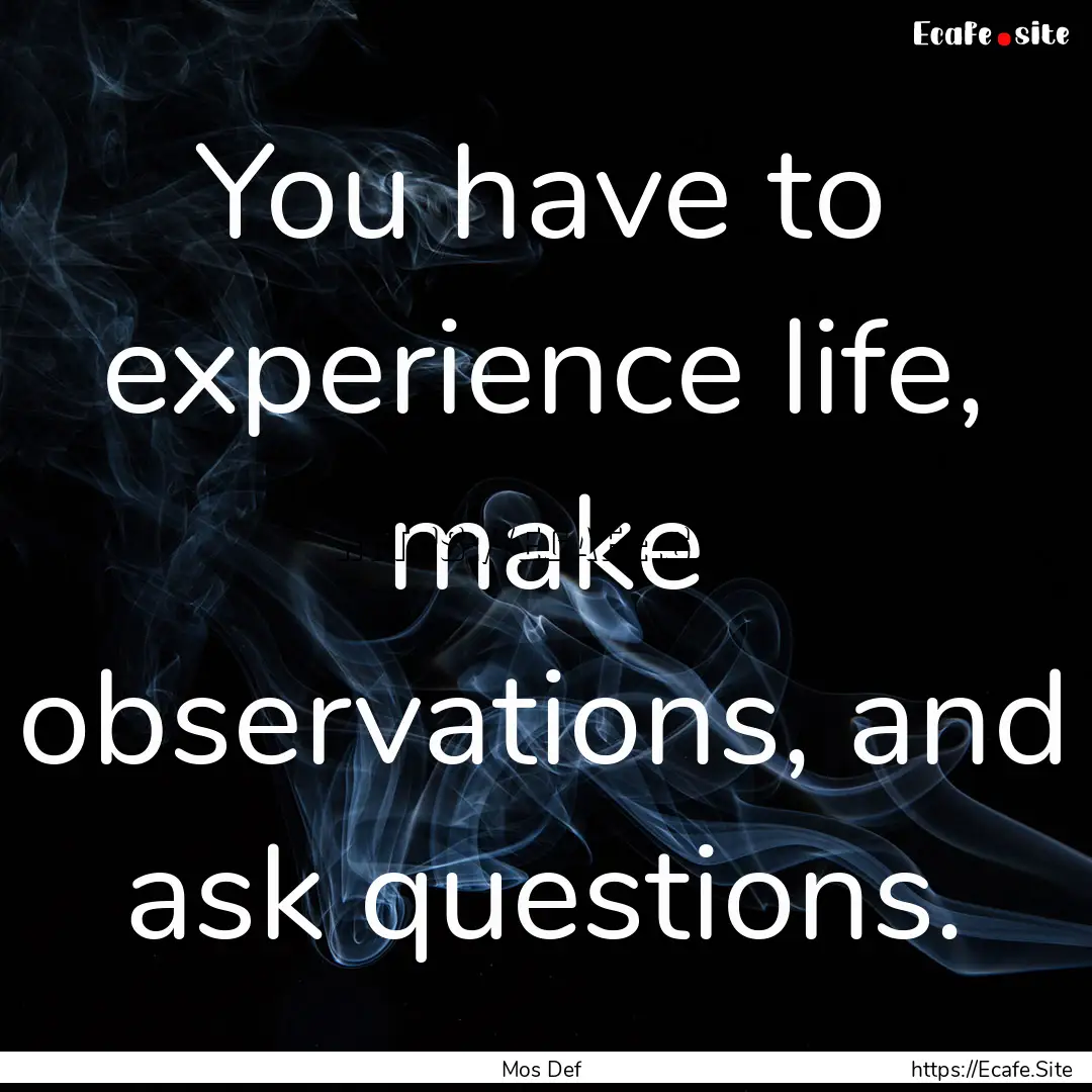 You have to experience life, make observations,.... : Quote by Mos Def