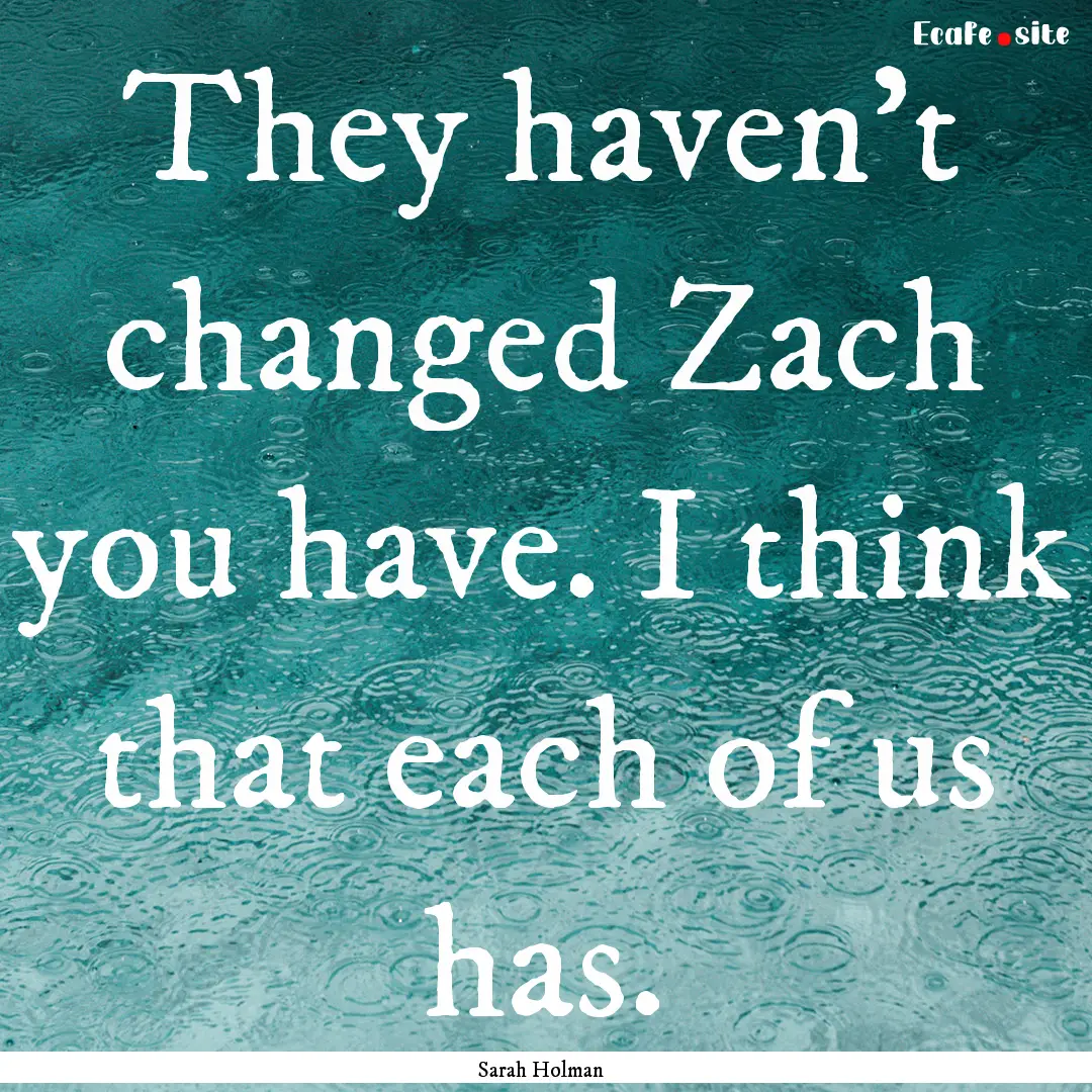 They haven’t changed Zach you have. I think.... : Quote by Sarah Holman