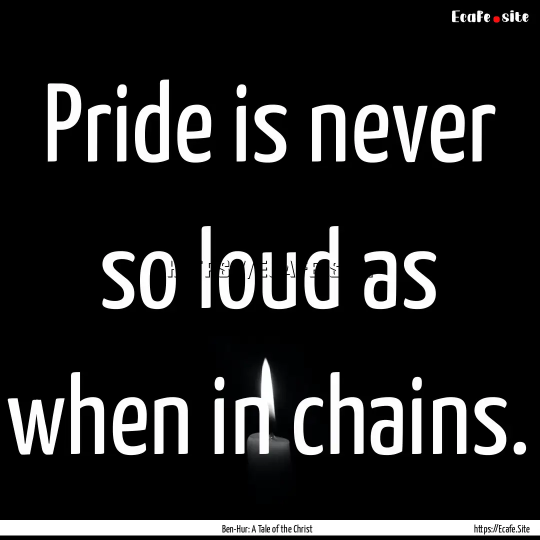 Pride is never so loud as when in chains..... : Quote by Ben-Hur: A Tale of the Christ