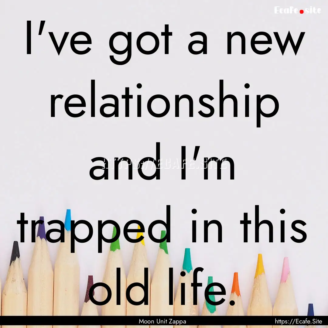 I've got a new relationship and I'm trapped.... : Quote by Moon Unit Zappa