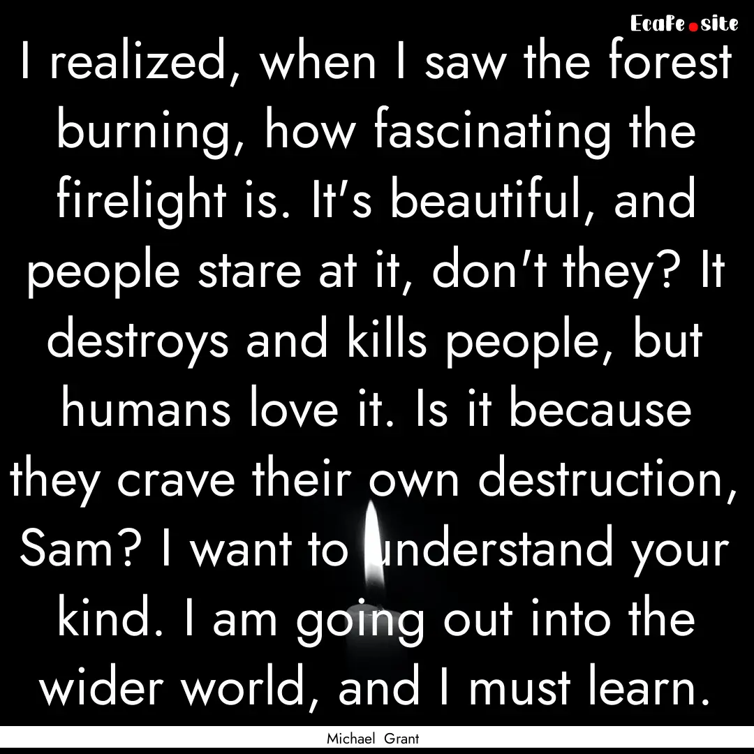 I realized, when I saw the forest burning,.... : Quote by Michael Grant